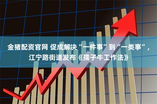 金猪配资官网 促成解决“一件事”到“一类事”，江宁路街道发布《孺子牛工作法》