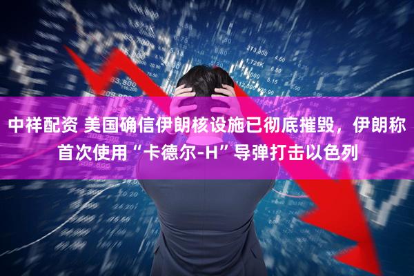 中祥配资 美国确信伊朗核设施已彻底摧毁，伊朗称首次使用“卡德尔-H”导弹打击以色列