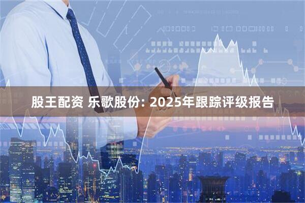 股王配资 乐歌股份: 2025年跟踪评级报告