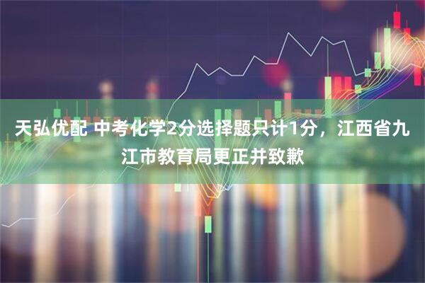 天弘优配 中考化学2分选择题只计1分，江西省九江市教育局更正并致歉