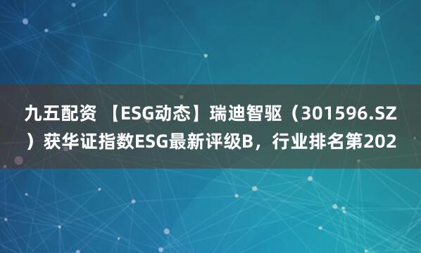 九五配资 【ESG动态】瑞迪智驱（301596.SZ）获华证指数ESG最新评级B，行业排名第202