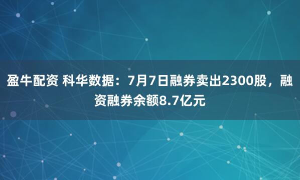 盈牛配资 科华数据:7月7日融券卖出2300股,融资融券余额8.7亿元