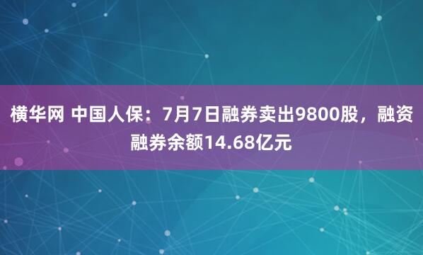横华网 中国人保：7月7日融券卖出9800股，融资融券余额14.68亿元