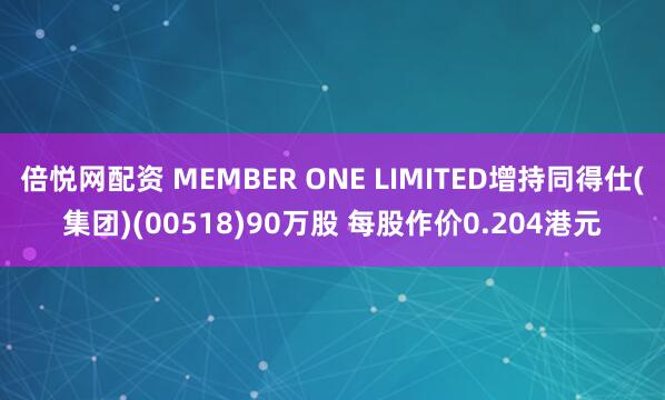倍悦网配资 MEMBER ONE LIMITED增持同得仕(集团)(00518)90万股 每股作价0.204港元