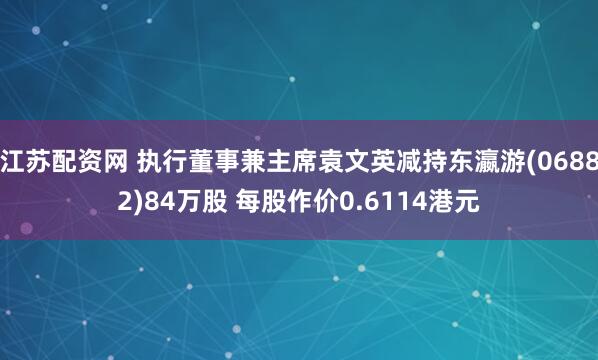 江苏配资网 执行董事兼主席袁文英减持东瀛游(06882)84万股 每股作价0.6114港元