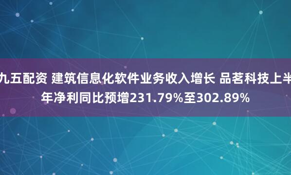 九五配资 建筑信息化软件业务收入增长 品茗科技上半年净利同比预增231.79%至302.89%
