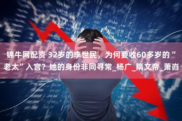 锦牛网配资 32岁的李世民,为何要收60多岁的“老太”入宫?她的身份非同寻常_杨广_隋文帝_萧岿