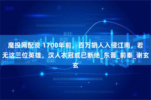 魔投网配资 1700年前，百万胡人入侵江南，若无这三位英雄，汉人衣冠或已断绝_东晋_前秦_谢玄