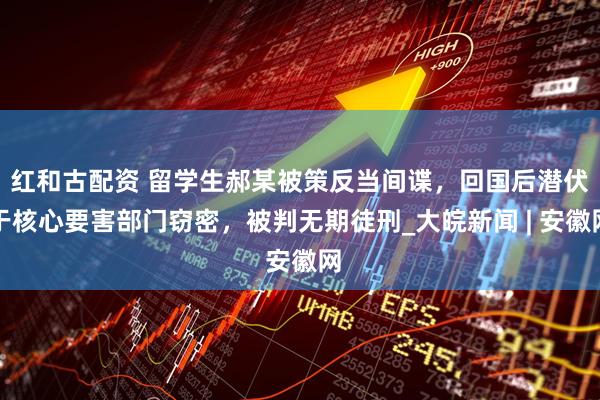 红和古配资 留学生郝某被策反当间谍，回国后潜伏于核心要害部门窃密，被判无期徒刑_大皖新闻 | 安徽网