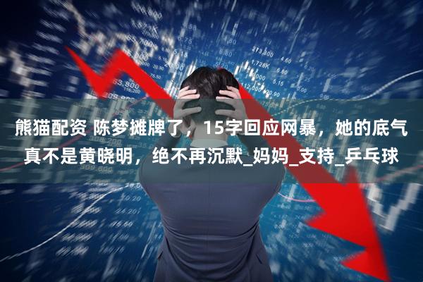 熊猫配资 陈梦摊牌了，15字回应网暴，她的底气真不是黄晓明，绝不再沉默_妈妈_支持_乒乓球