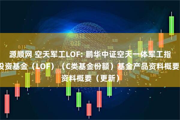 源顺网 空天军工LOF: 鹏华中证空天一体军工指数证券投资基金（LOF）（C类基金份额）基金产品资料概要（更新）