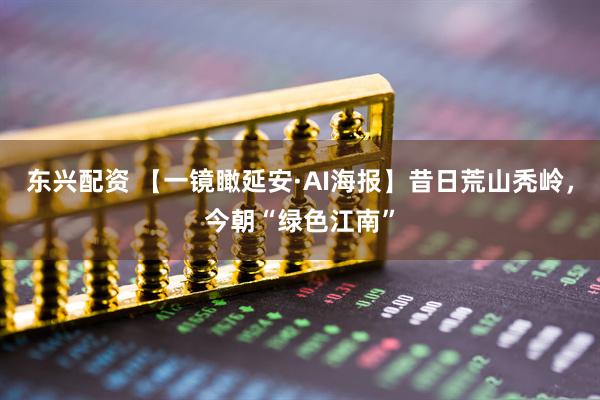 东兴配资 【一镜瞰延安·AI海报】昔日荒山秃岭，今朝“绿色江南”