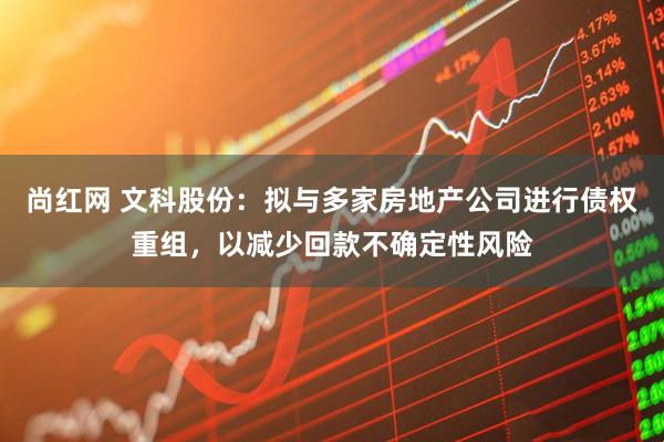 尚红网 文科股份：拟与多家房地产公司进行债权重组，以减少回款不确定性风险