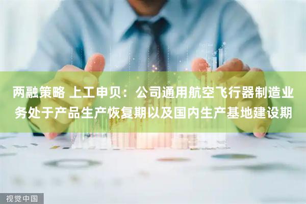两融策略 上工申贝：公司通用航空飞行器制造业务处于产品生产恢复期以及国内生产基地建设期