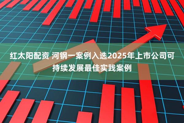 红太阳配资 河钢一案例入选2025年上市公司可持续发展最佳实践案例