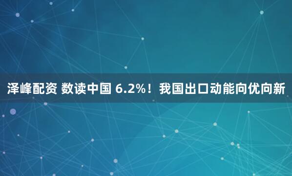 泽峰配资 数读中国 6.2%！我国出口动能向优向新