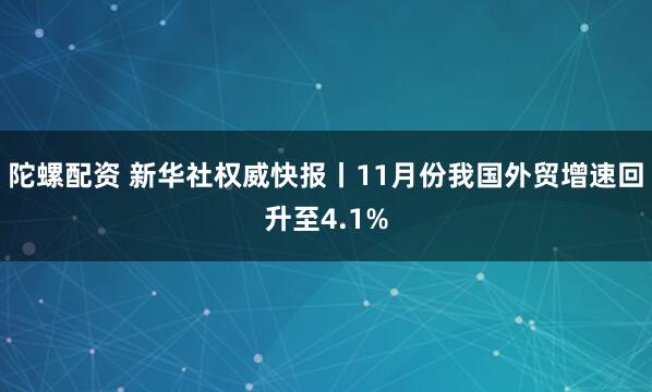 陀螺配资 新华社权威快报丨11月份我国外贸增速回升至4.1%