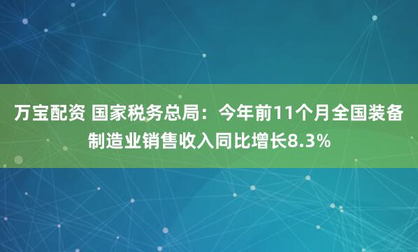 万宝配资 国家税务总局：今年前11个月全国装备制造业销售收入同比增长8.3%