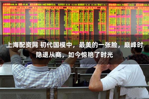 上海配资网 初代国模中，最美的一张脸，巅峰时隐退从商，如今惊艳了时光
