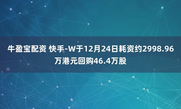 牛盈宝配资 快手-W于12月24日耗资约2998.96万港元回购46.4万股