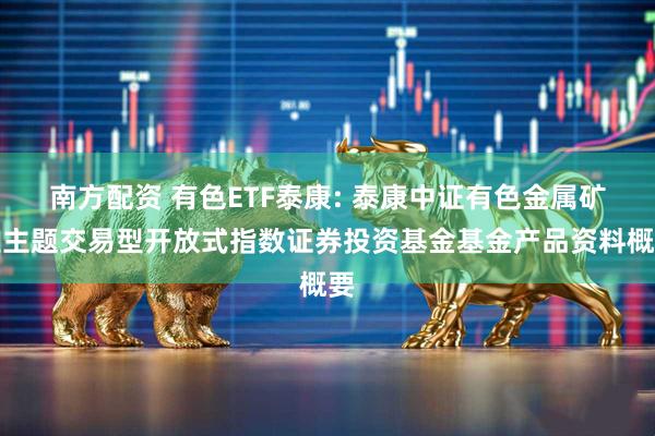 南方配资 有色ETF泰康: 泰康中证有色金属矿业主题交易型开放式指数证券投资基金基金产品资料概要
