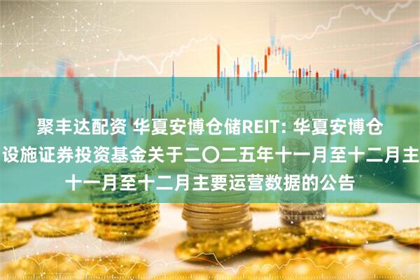 聚丰达配资 华夏安博仓储REIT: 华夏安博仓储物流封闭式基础设施证券投资基金关于二〇二五年十一月至十二月主要运营数据的公告