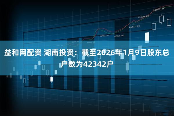 益和网配资 湖南投资：截至2026年1月9日股东总户数为42342户