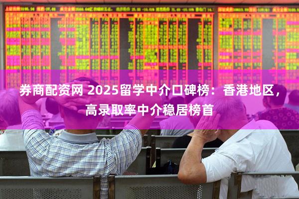 券商配资网 2025留学中介口碑榜：香港地区，高录取率中介稳居榜首