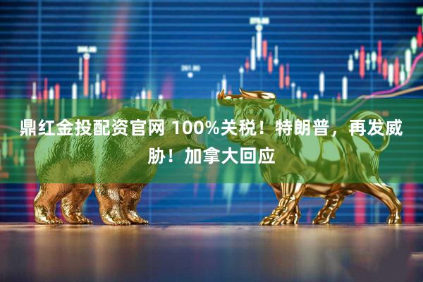 鼎红金投配资官网 100%关税！特朗普，再发威胁！加拿大回应