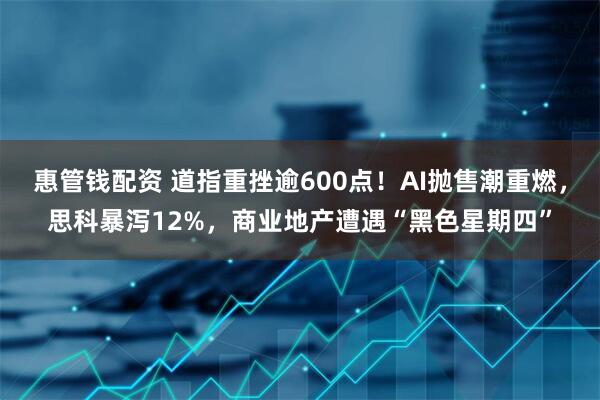 惠管钱配资 道指重挫逾600点！AI抛售潮重燃，思科暴泻12%，商业地产遭遇“黑色星期四”