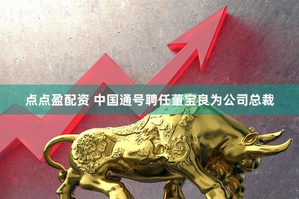 点点盈配资 中国通号聘任董宝良为公司总裁