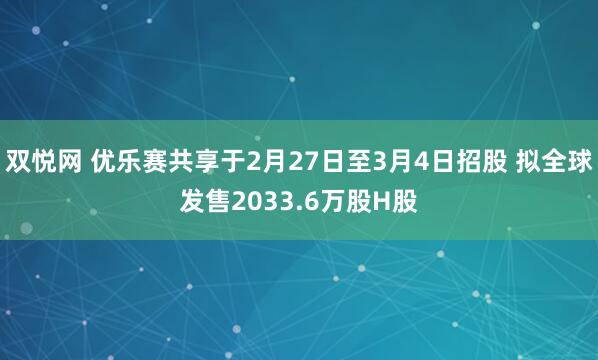 双悦网 优乐赛共享于2月27日至3月4日招股 拟全球发售2033.6万股H股